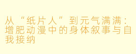 从“纸片人”到元气满满：增肥动漫中的身体叙事与自我接纳