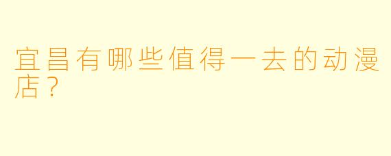 宜昌有哪些值得一去的动漫店？