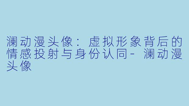 澜动漫头像：虚拟形象背后的情感投射与身份认同-澜动漫头像