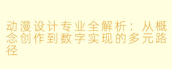 动漫设计专业全解析：从概念创作到数字实现的多元路径
