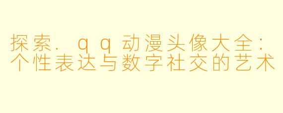探索.qq动漫头像大全：个性表达与数字社交的艺术