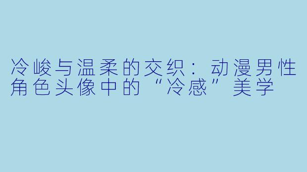 冷峻与温柔的交织：动漫男性角色头像中的“冷感”美学