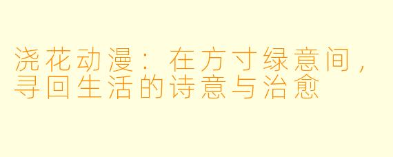 浇花动漫：在方寸绿意间，寻回生活的诗意与治愈