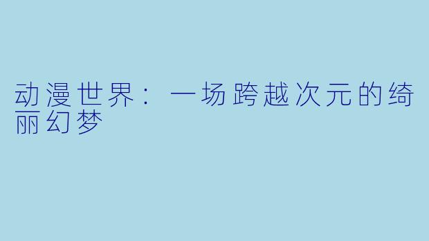动漫世界：一场跨越次元的绮丽幻梦