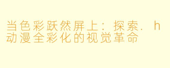 当色彩跃然屏上：探索.h动漫全彩化的视觉革命