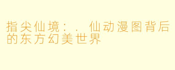 指尖仙境：.仙动漫图背后的东方幻美世界