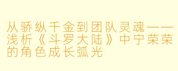 从骄纵千金到团队灵魂——浅析《斗罗大陆》中宁荣荣的角色成长弧光