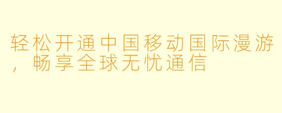 轻松开通中国移动国际漫游，畅享全球无忧通信