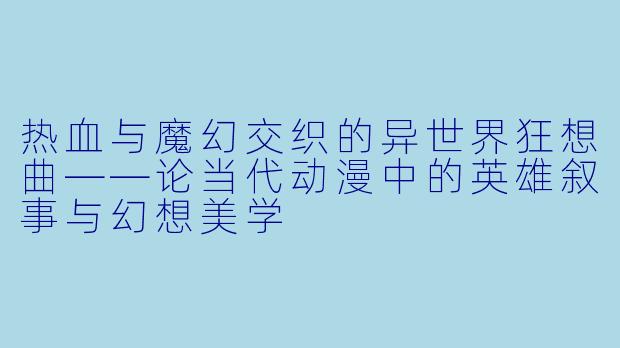 热血与魔幻交织的异世界狂想曲——论当代动漫中的英雄叙事与幻想美学