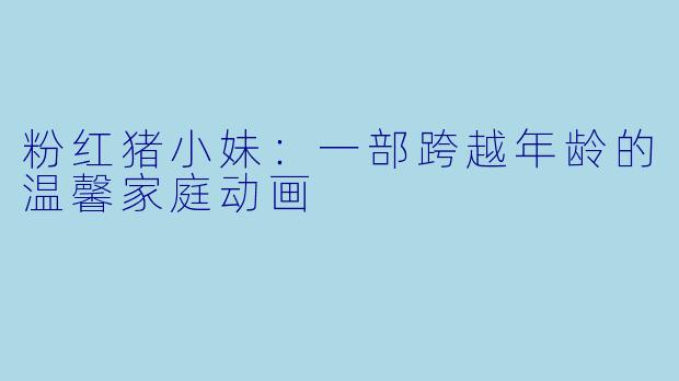 粉红猪小妹:一部跨越年龄的温馨家庭动画