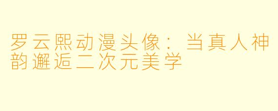 罗云熙动漫头像：当真人神韵邂逅二次元美学