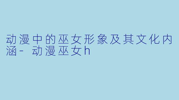 动漫中的巫女形象及其文化内涵-动漫巫女h