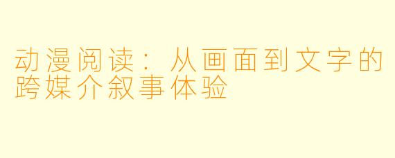 动漫阅读：从画面到文字的跨媒介叙事体验