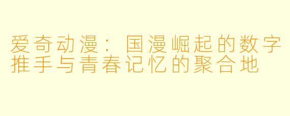 爱奇动漫:国漫崛起的数字推手与青春记忆的聚合地