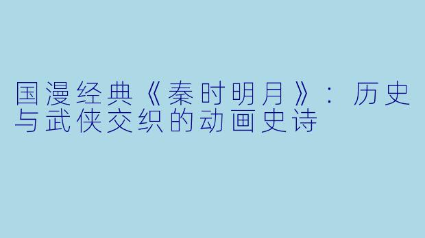 国漫经典《秦时明月》：历史与武侠交织的动画史诗
