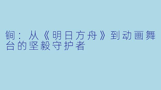 锏：从《明日方舟》到动画舞台的坚毅守护者
