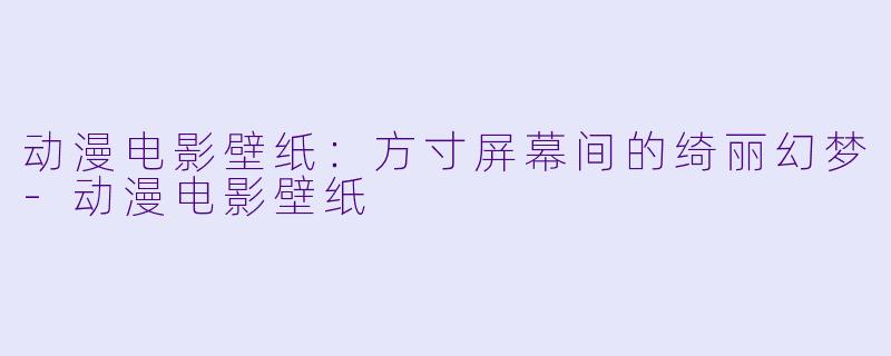 动漫电影壁纸：方寸屏幕间的绮丽幻梦-动漫电影壁纸