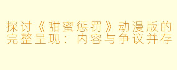 探讨《甜蜜惩罚》动漫版的完整呈现:内容与争议并存