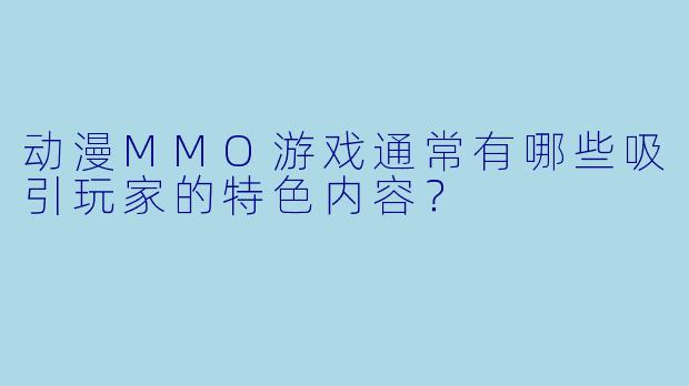 动漫MMO游戏通常有哪些吸引玩家的特色内容？