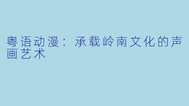 粤语动漫：承载岭南文化的声画艺术