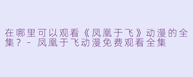 在哪里可以观看《凤凰于飞》动漫的全集？