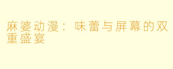 麻婆动漫：味蕾与屏幕的双重盛宴