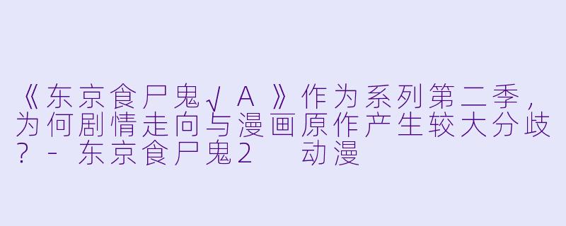 《东京食尸鬼√A》作为系列第二季，为何剧情走向与漫画原作产生较大分歧？