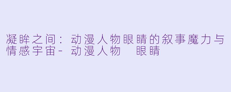 凝眸之间：动漫人物眼睛的叙事魔力与情感宇宙-动漫人物 眼睛