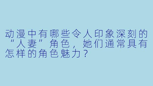 动漫中有哪些令人印象深刻的“人妻”角色，她们通常具有怎样的角色魅力？
