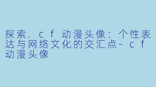 探索.cf动漫头像：个性表达与网络文化的交汇点-cf动漫头像