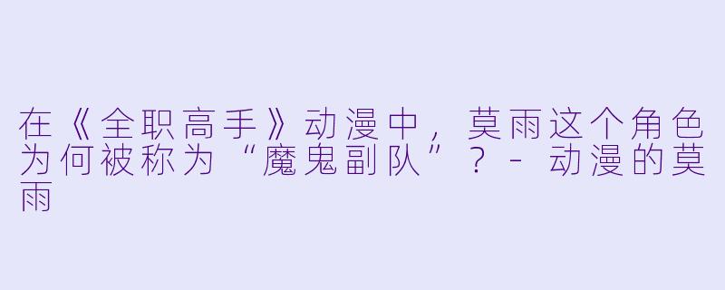 在《全职高手》动漫中，莫雨这个角色为何被称为“魔鬼副队”？