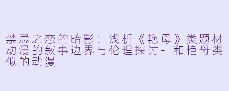 禁忌之恋的暗影：浅析《艳母》类题材动漫的叙事边界与伦理探讨