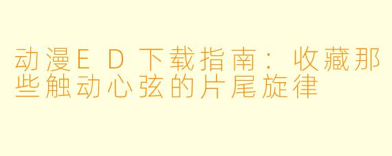 动漫ED下载指南：收藏那些触动心弦的片尾旋律