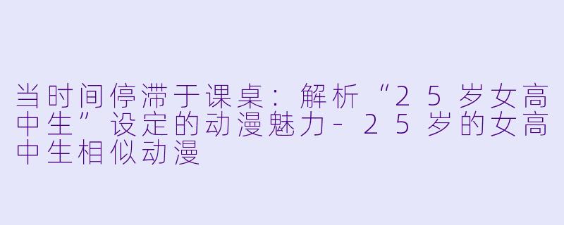 当时间停滞于课桌：解析“25岁女高中生”设定的动漫魅力-25岁的女高中生相似动漫