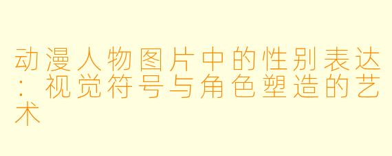 动漫人物图片中的性别表达：视觉符号与角色塑造的艺术