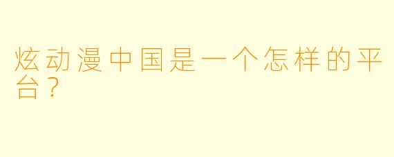 炫动漫中国是一个怎样的平台？