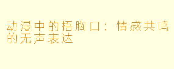 动漫中的捂胸口：情感共鸣的无声表达