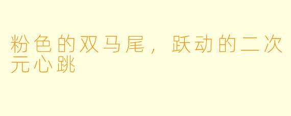 粉色的双马尾，跃动的二次元心跳