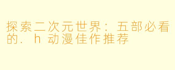 探索二次元世界：五部必看的.h动漫佳作推荐