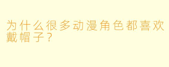 为什么很多动漫角色都喜欢戴帽子？