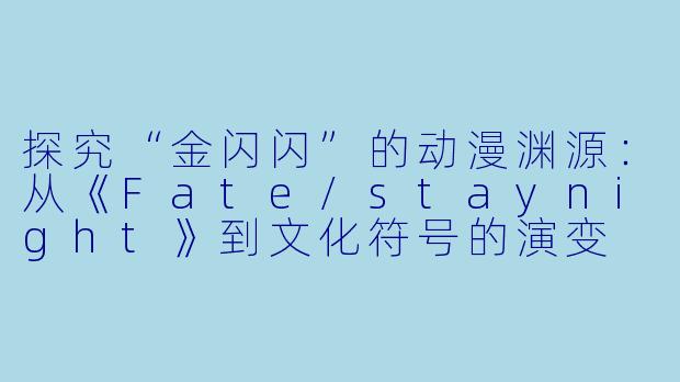 探究“金闪闪”的动漫渊源：从《Fate/staynight》到文化符号的演变