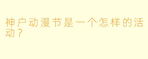 神户动漫节是一个怎样的活动？