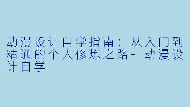 动漫设计自学指南:从入门到精通的个人修炼之路-动漫设计自学