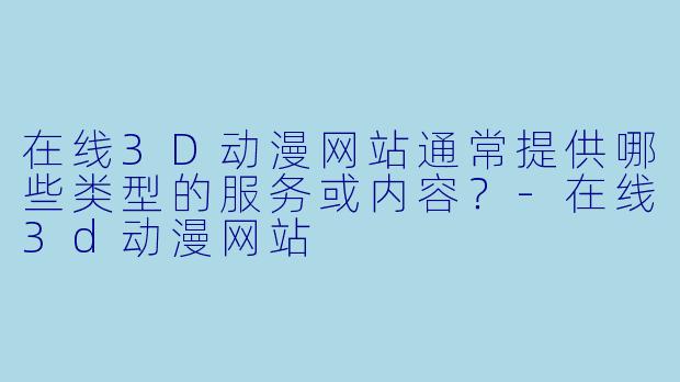 在线3D动漫网站通常提供哪些类型的服务或内容？