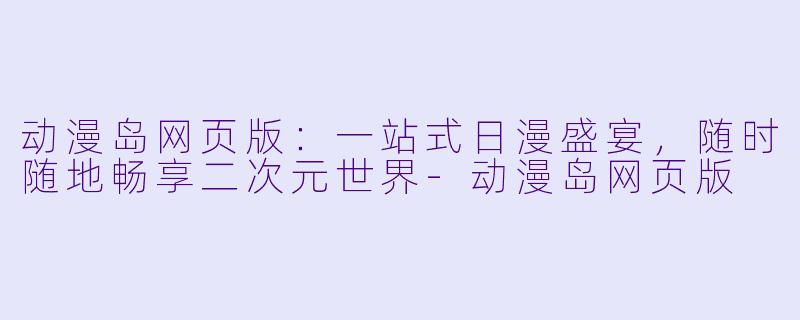 动漫岛网页版：一站式日漫盛宴，随时随地畅享二次元世界-动漫岛网页版