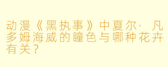 动漫《黑执事》中夏尔·凡多姆海威的瞳色与哪种花卉有关？
