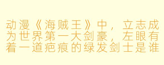 动漫《海贼王》中，立志成为世界第一大剑豪，左眼有着一道疤痕的绿发剑士是谁？