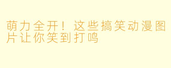 萌力全开！这些搞笑动漫图片让你笑到打鸣