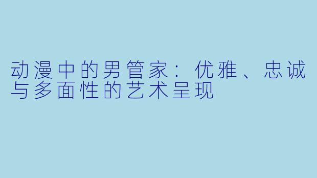 动漫中的男管家：优雅、忠诚与多面性的艺术呈现