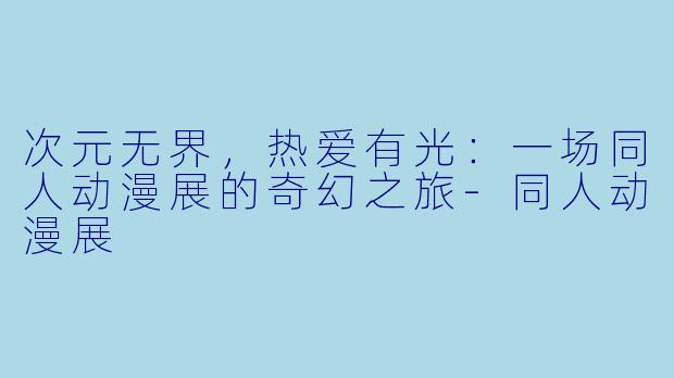 次元无界，热爱有光：一场同人动漫展的奇幻之旅-同人动漫展